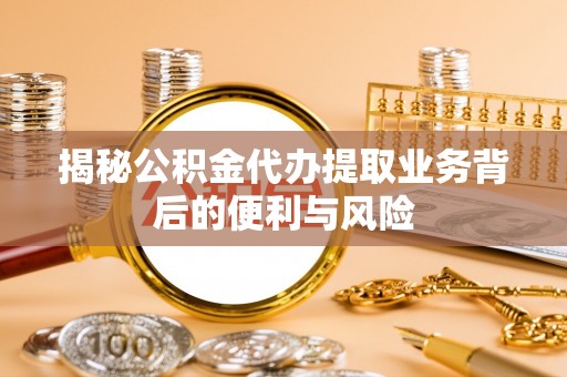 乌丘揭秘公积金代办提取业务背后的便利与风险