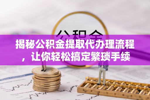 乌丘揭秘公积金提取代办理流程，让你轻松搞定繁琐手续