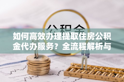 乌丘如何高效办理提取住房公积金代办服务？全流程解析与技巧分享