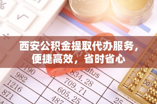 乌丘西安公积金提取代办服务，便捷高效，省时省心