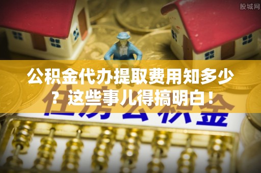乌丘公积金代办提取费用知多少？这些事儿得搞明白！