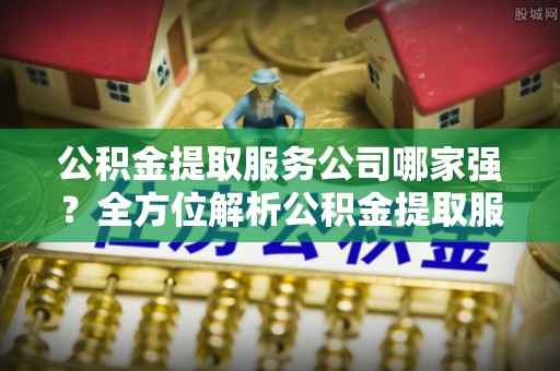 乌丘公积金提取服务公司哪家强？全方位解析公积金提取服务公司的那些事儿