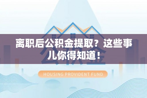 乌丘离职后公积金提取？这些事儿你得知道！