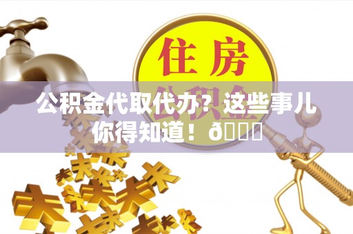 乌丘公积金代取代办？这些事儿你得知道！😎