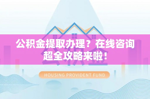 乌丘公积金提取办理？在线咨询超全攻略来啦！