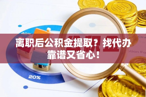 乌丘离职后公积金提取？找代办靠谱又省心！