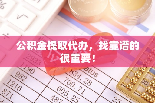 乌丘公积金提取代办，找靠谱的很重要！