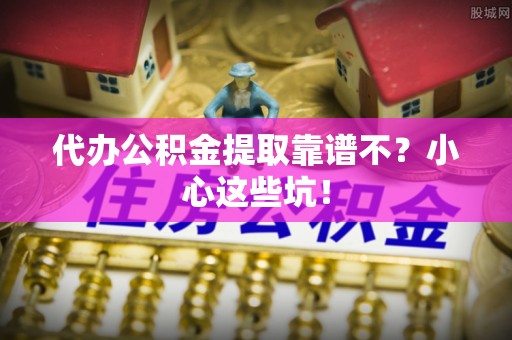乌丘代办公积金提取靠谱不？小心这些坑！