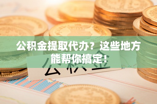 乌丘公积金提取代办？这些地方能帮你搞定！