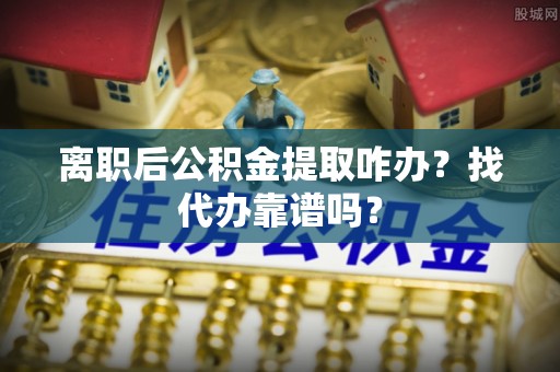 乌丘离职后公积金提取咋办？找代办靠谱吗？
