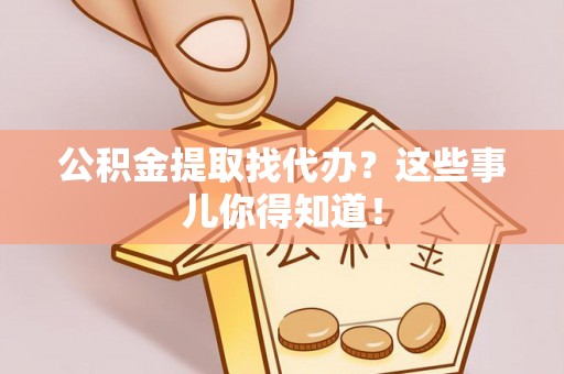 乌丘公积金提取找代办？这些事儿你得知道！