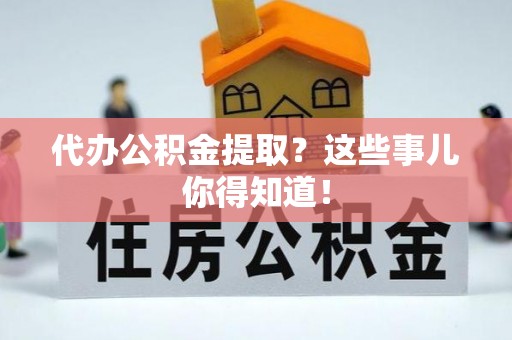 乌丘代办公积金提取？这些事儿你得知道！
