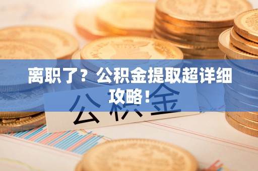 乌丘离职了？公积金提取超详细攻略！