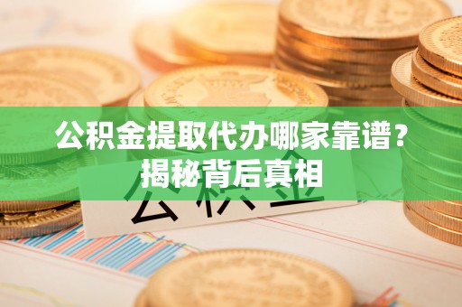乌丘公积金提取代办哪家靠谱？揭秘背后真相