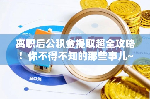 乌丘离职后公积金提取超全攻略！你不得不知的那些事儿~