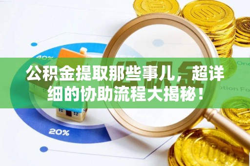乌丘公积金提取那些事儿，超详细的协助流程大揭秘！