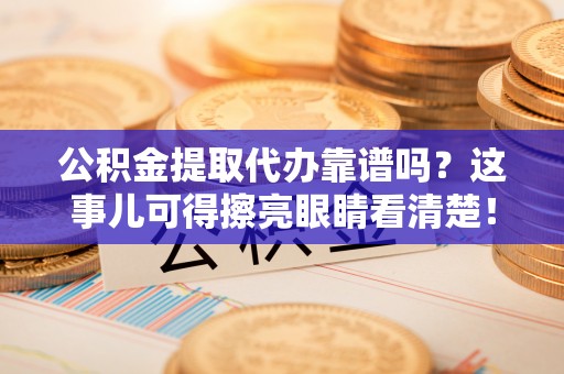 乌丘公积金提取代办靠谱吗？这事儿可得擦亮眼睛看清楚！