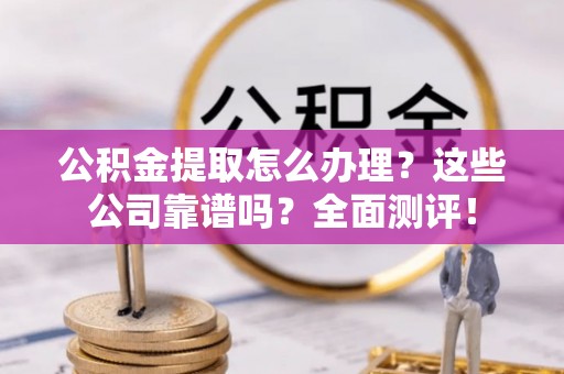 乌丘公积金提取怎么办理？这些公司靠谱吗？全面测评！