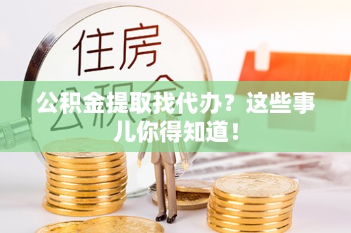 乌丘公积金提取找代办？这些事儿你得知道！