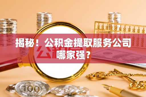乌丘揭秘！公积金提取服务公司哪家强？