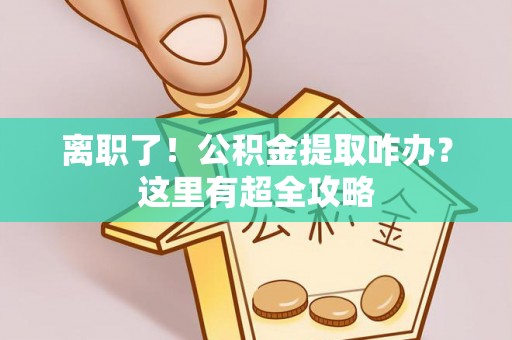 乌丘离职了！公积金提取咋办？这里有超全攻略