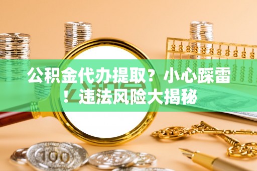 乌丘公积金代办提取？小心踩雷！违法风险大揭秘