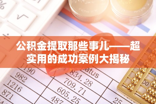 乌丘公积金提取那些事儿——超实用的成功案例大揭秘