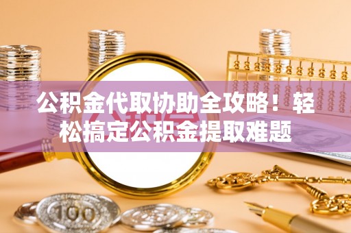 乌丘公积金代取协助全攻略！轻松搞定公积金提取难题