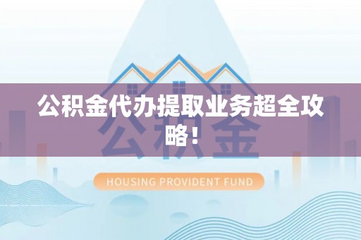 乌丘公积金代办提取业务超全攻略！