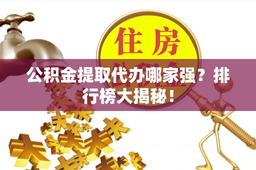 乌丘公积金提取代办哪家强？排行榜大揭秘！