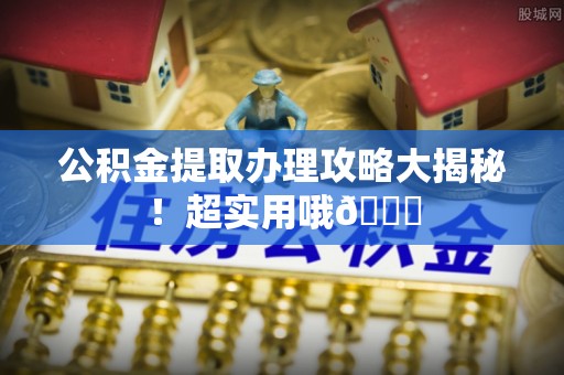 乌丘公积金提取办理攻略大揭秘！超实用哦😉