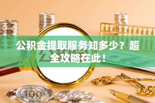 乌丘公积金提取服务知多少？超全攻略在此！