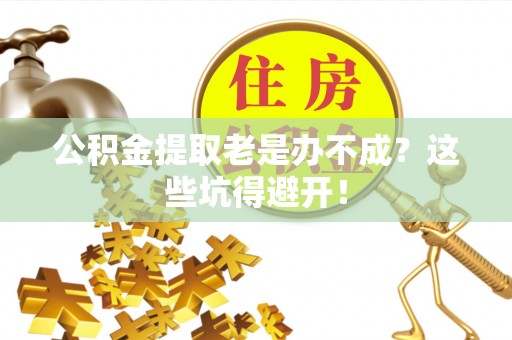 乌丘公积金提取老是办不成？这些坑得避开！