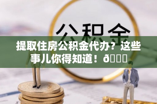 乌丘提取住房公积金代办？这些事儿你得知道！😎