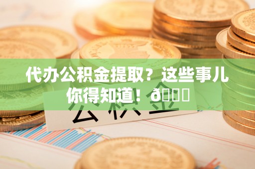 乌丘代办公积金提取？这些事儿你得知道！😎