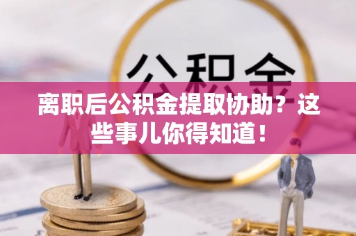 乌丘离职后公积金提取协助？这些事儿你得知道！