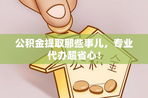 乌丘公积金提取那些事儿，专业代办超省心！