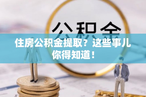 乌丘住房公积金提取？这些事儿你得知道！