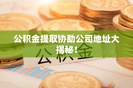 乌丘公积金提取协助公司地址大揭秘！