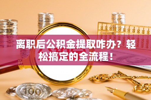 乌丘离职后公积金提取咋办？轻松搞定的全流程！