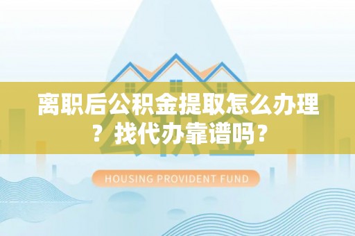 乌丘离职后公积金提取怎么办理？找代办靠谱吗？