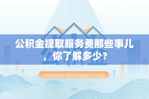 乌丘公积金提取服务费那些事儿，你了解多少？