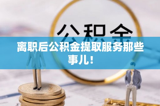 乌丘离职后公积金提取服务那些事儿！
