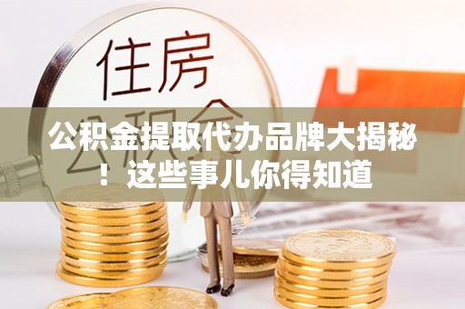 乌丘公积金提取代办品牌大揭秘！这些事儿你得知道