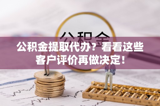 乌丘公积金提取代办？看看这些客户评价再做决定！