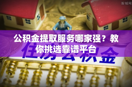 乌丘公积金提取服务哪家强？教你挑选靠谱平台