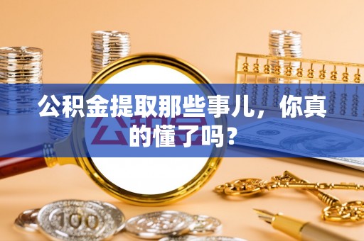 乌丘公积金提取那些事儿，你真的懂了吗？