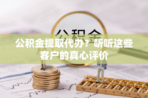 乌丘公积金提取代办？听听这些客户的真心评价