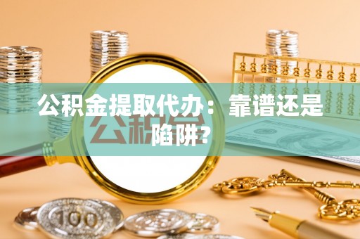 乌丘公积金提取代办：靠谱还是陷阱？