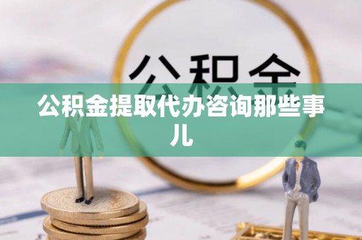 乌丘公积金提取代办咨询那些事儿